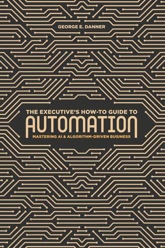 The Executive's How-To Guide to Automation Mastering AI and Algorithm-Driven Business