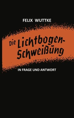 Die Lichtbogen-Schweißung in Frage und Antwort Das Schulungsbüchlein für alle metallverarbeitenden Berufe
