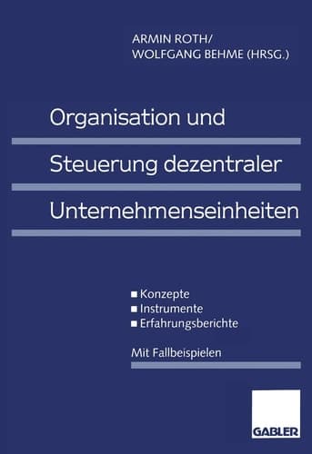 Organisation und Steuerung dezentraler Unternehmenseinheiten Konzepte - Instrumente - Erfahrungsberichte. Mit Fallbeispielen