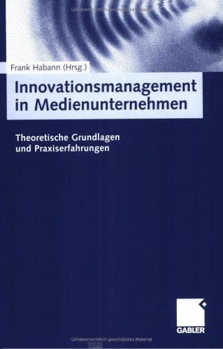 Innovationsmanagement in Medienunternehmen Theoretische Grundlagen und Praxiserfahrungen
