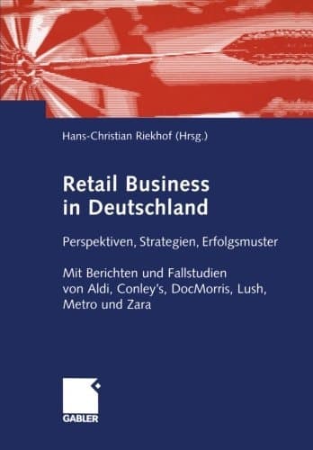 Retail business in Deutschland Perspektiven, Strategien, Erfolgsmuster : mit Berichten und Fallstudien von Aldi, Conley's, DocMorris, Lush, Metro und Zara