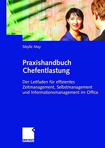 Praxishandbuch Chefentlastung Der Leitfaden für effizientes Zeitmanagement, Selbstmanagement und Informationsmanagement im Office