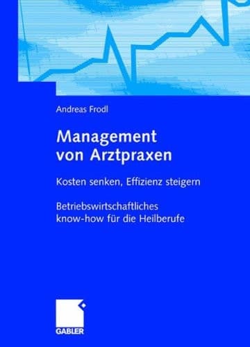 Management von Arztpraxen Kosten senken, Effizienz steigern. Betriebswirtschaftliches know-how für die Heilberufe