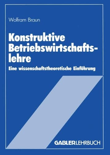 Konstruktive Betriebswirtschaftslehre Eine wissenschaftstheoretische Einführung