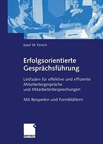 Erfolgsorientierte Gesprächsführung Leitfaden für effektive und effiziente Mitarbeitergespräche und Mitarbeiterbesprechungen Mit Beispielen und Formblättern