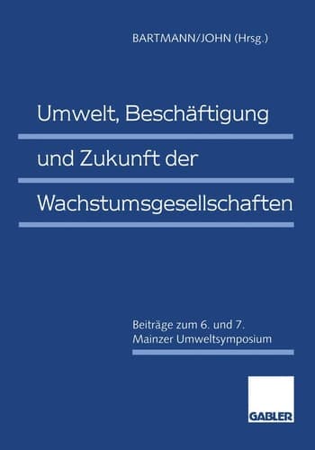 Umwelt, Beschäftigung und Zukunft der Wachstumsgesellschaften Beiträge zum 6. und 7. Mainzer Umweltsymposium