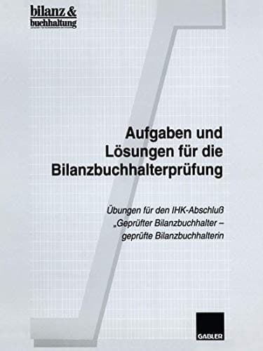 Aufgaben und Lösungen für die Bilanzbuchhalterprüfung Übungen für den IHK-Abschluß „Geprüfter Bilanzbuchhalter — geprüfte Bilanzbuchhalterin“