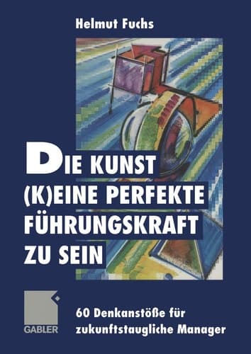 Die Kunst, (k)eine perfekte Führungskraft zu sein 60 Denkanstöße für zukunftstaugliche Manager