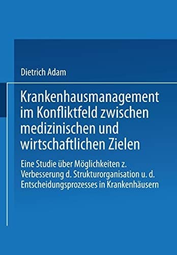 Krankenhausmanagement im Konfliktfeld zwischen medizinischen und wirtschaftlichen Zielen Eine Studie über Möglichkeiten zur Verbesserung der Strukturorganisation und des Entscheidungsprozesses in Krankenhäusern