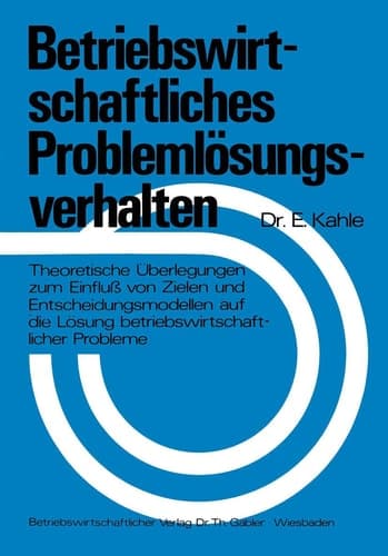 Betriebswirtschaftliches Problemlösungsverhalten Theoretische Überlegungen zum Einfluß von Zielen und Entscheidungsmodellen auf die Lösung betriebswirtschaftlicher Probleme