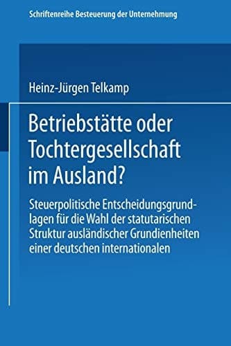 Betriebstätte oder Tochtergesellschaft im Ausland? Steuerpolitische Entscheidungsgrundlagen für die Wahl der statutarischen Struktur ausländischer Grundeinheiten einer deutschen internationalen Unternehmung