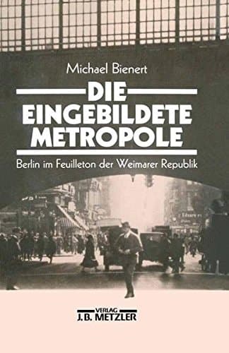 Die eingebildete Metropole: Berlin im Feuilleton der Weimarer Republik (German Edition)