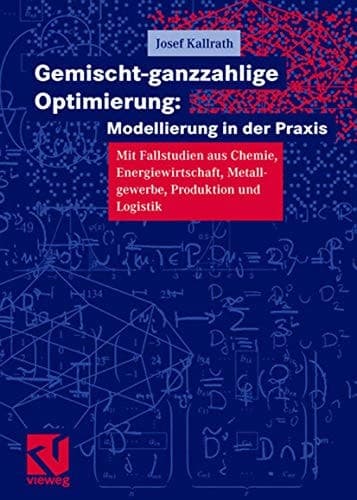 Gemischt-ganzzahlige Optimierung: Modellierung in der Praxis Mit Fallstudien aus Chemie, Energiewirtschaft, Metallgewerbe, Produktion und Logistik