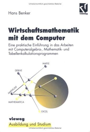 Wirtschaftsmathematik mit dem Computer Eine praktische Einführung in die Arbeit mit Computeralgebra-, Mathematik- und Tabellenkalkulationsprogrammen