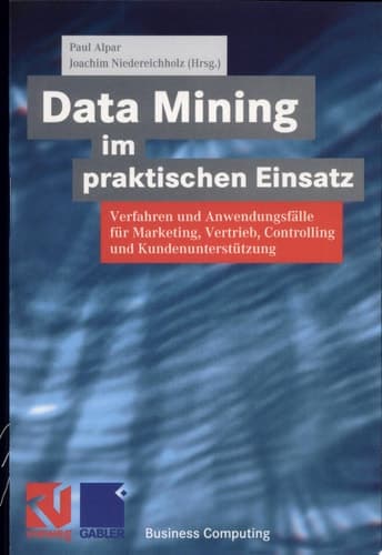 Data Mining im praktischen Einsatz Verfahren und Anwendungsfälle für Marketing, Vertrieb, Controlling und Kundenunterstützung