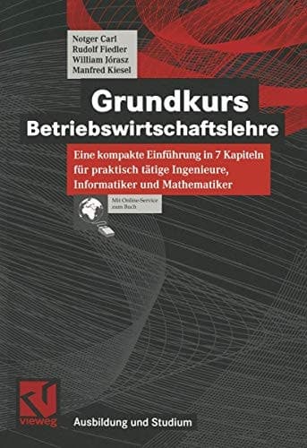 Grundkurs Betriebswirtschaftslehre eine kompakte Einführung in 7 Kapiteln für praktisch tätige Ingenieure, Informatiker und Mathematiker