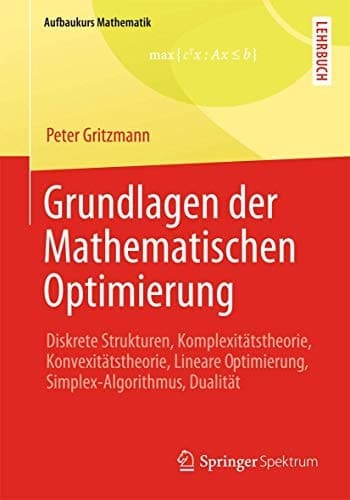 Grundlagen der Mathematischen Optimierung Diskrete Strukturen, Komplexitätstheorie, Konvexitätstheorie, Lineare Optimierung, Simplex-Algorithmus, Dualität