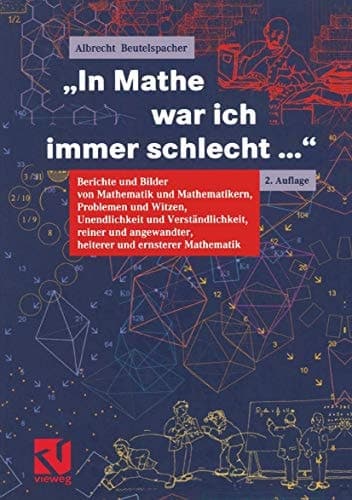 "In Mathe war ich immer schlecht..." Berichte und Bilder von Mathematik und Mathematikern, Problemen und Witzen, Unendlichkeit und Verständlichkeit, reiner und angewandter, heiterer und ernsterer Mathematik