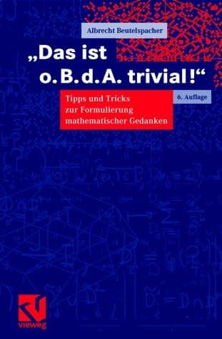 "Das ist o.B.d.A. trivial!" eine Gebrauchsanleitung zur Formulierung mathematischer Gedanken mit vielen praktischen Tipps für Studierende der Mathematik und Informatik