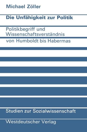 Die Unfähigkeit zur Politik: Politikbegriff und Wissenschaftsverständnis von Humboldt bis Habermas (Studien zur Sozialwissenschaft, 34) (German Edition)