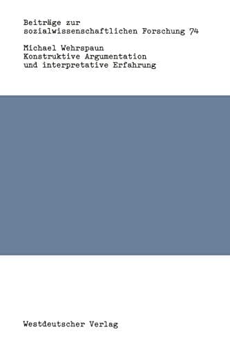 Konstruktive Argumentation und interpretative Erfahrung: Bausteine zur Neuorientierung der Soziologie (Beiträge zur sozialwissenschaftlichen Forschung, 74) (German Edition)