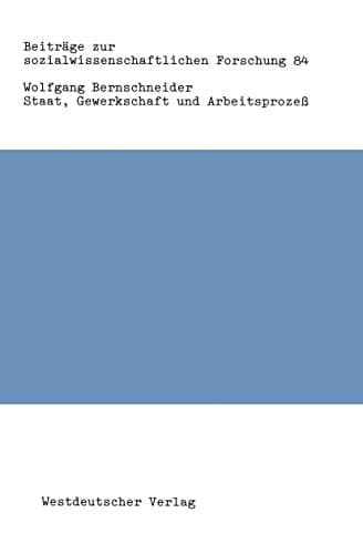 Staat, Gewerkschaft und Arbeitsprozeß: Zur „Politisierung“ und zum Legitimationspotential staatlichen Handelns (Beiträge zur sozialwissenschaftlichen Forschung, 84) (German Edition)