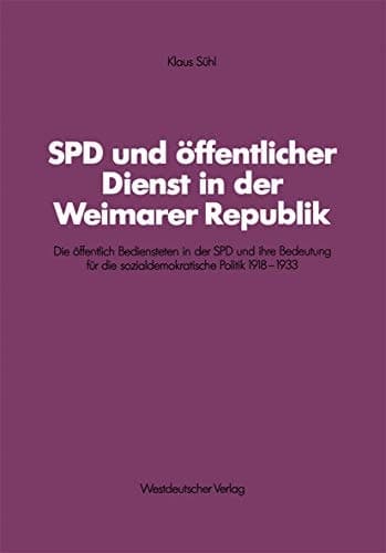 SPD und öffentlicher Dienst in der Weimarer Republik Die öffentlich Bediensteten in der SPD und ihre Bedeutung für die sozialdemokratische Politik 1918–1933