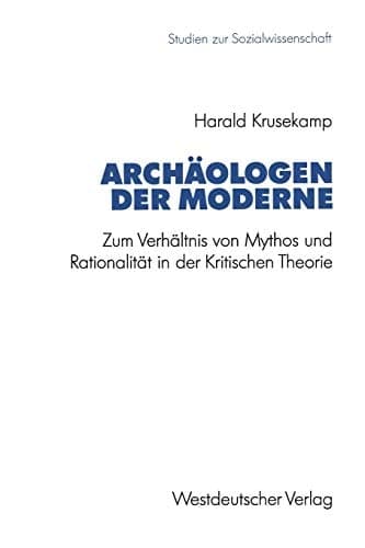 Archäologen der Moderne Zum Verhältnis von Mythos und Rationalität in der Kritischen Theorie