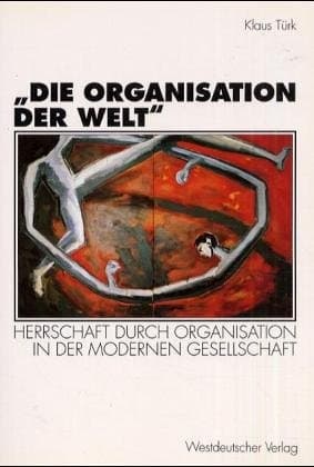 „Die Organisation der Welt“ Herrschaft durch Organisation in der modernen Gesellschaft