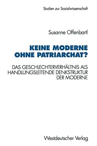 Keine Moderne ohne Patriarchat? Das Geschlechterverhältnis als handlungsleitende Denkstruktur der Moderne. Ein politikwissenschaftliches Modell