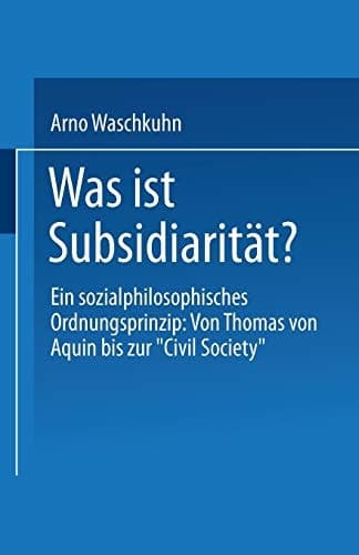 Was ist Subsidiarität? Ein sozialphilosophisches Ordnungsprinzip: Von Thomas von Aquin bis zur „Civil Society“