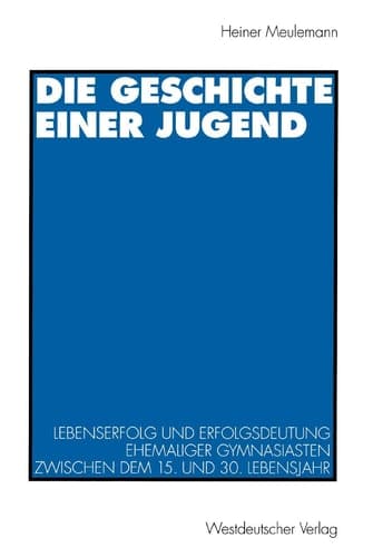 Die Geschichte einer Jugend Lebenserfolg und Erfolgsdeutung ehemaliger Gymnasiasten zwischen dem 15. und 30. Lebensjahr