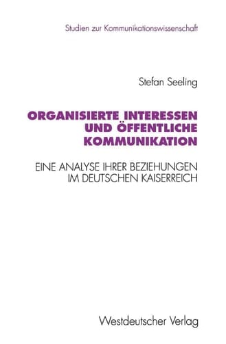 Organisierte Interessen und öffentliche Kommunikation Eine Analyse ihrer Beziehungen im Deutschen Kaiserreich (1871 bis 1914)
