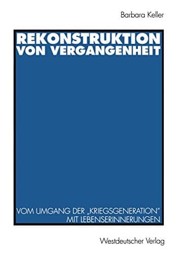 Rekonstruktion von Vergangenheit Vom Umgang der „Kriegsgeneration“ mit Lebenserinnerungen