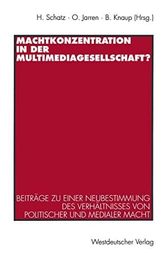 Machtkonzentration in der Multimediagesellschaft? Beiträge zu einer Neubestimmung des Verhältnisses von politischer und medialer Macht