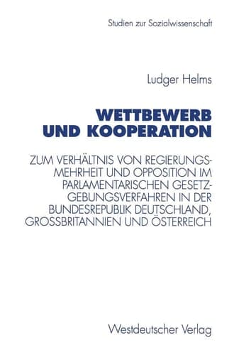 Wettbewerb und Kooperation Zum Verhältnis von Regierungsmehrheit und Opposition im parlamentarischen Gesetzgebungsverfahren in der Bundesrepublik Deutschland, Großbritannien und Österreich