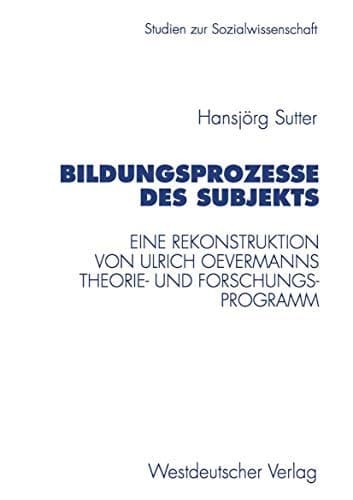 Bildungsprozesse des Subjekts Eine Rekonstruktion von Ulrich Oevermanns Theorie- und Forschungsprogramm