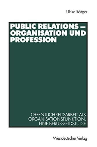 Public Relations - Organisation und Profession Öffentlichkeitsarbeit als Organisationsfunktion ; eine Berufsfeldstudie