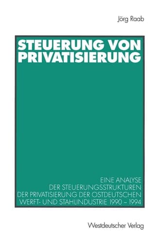 Steuerung von Privatisierung Eine Analyse der Steuerungsstrukturen der Privatisierung der ostdeutschen Werft- und Stahlindustrie 1990–1994
