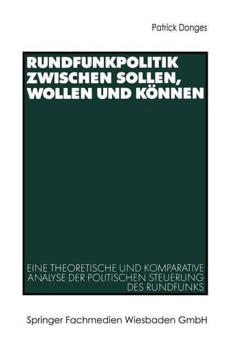 Rundfunkpolitik zwischen Sollen, Wollen und Können Eine theoretische und komparative Analyse der politischen Steuerung des Rundfunks