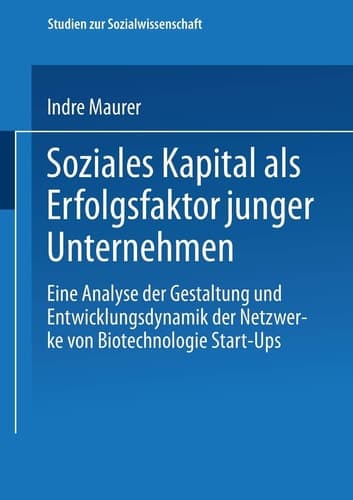 Soziales Kapital als Erfolgsfaktor junger Unternehmen Eine Analyse der Gestaltung und Entwicklungsdynamik der Netzwerke von Biotechnologie Start-Ups