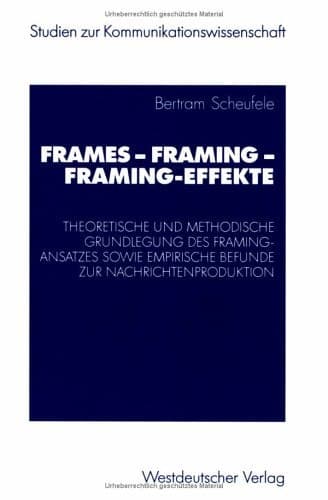 Frames — Framing — Framing-Effekte Theoretische und methodische Grundlegung des Framing-Ansatzes sowie empirische Befunde zur Nachrichtenproduktion
