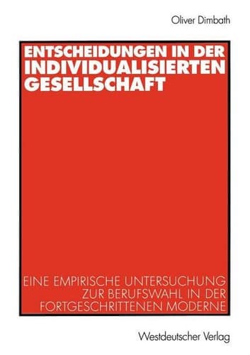 Entscheidungen in der individualisierten Gesellschaft Eine empirische Untersuchung zur Berufswahl in der fortgeschrittenen Moderne