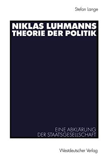 Niklas Luhmanns Theorie der Politik Eine Abklärung der Staatsgesellschaft