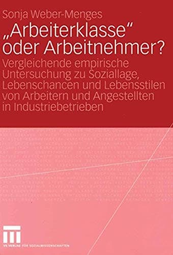 „Arbeiterklasse“ oder Arbeitnehmer? Vergleichende empirische Untersuchung zu Soziallage, Lebenschancen und Lebensstilen von Arbeitern und Angestellten in Industriebetrieben