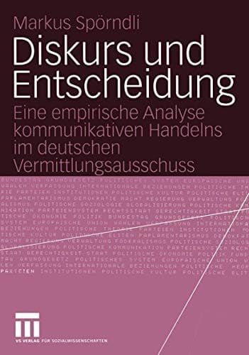 Diskurs und Entscheidung Eine empirische Analyse kommunikativen Handelns im deutschen Vermittlungsausschuss