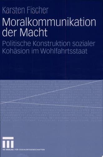 Moralkommunikation der Macht Politische Konstruktion sozialer Kohäsion im Wohlfahrtsstaat