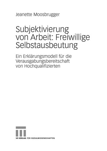 Subjektivierung von Arbeit: Freiwillige Selbstausbeutung Ein Erklärungsmodell für die Verausgabungsbereitschaft von Hochqualifizierten