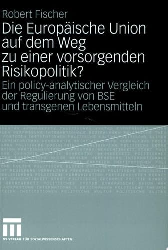 Die Europäische Union auf dem Weg zu einer vorsorgenden Risikopolitik? Ein policy-analytischer Vergleich der Regulierung von BSE und transgenen Lebensmitteln