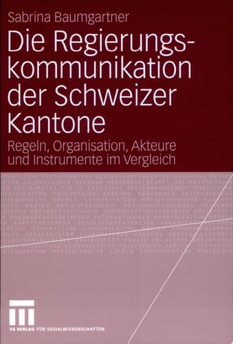 Die Regierungskommunikation der Schweizer Kantone Regeln, Organisation, Akteure und Instrumente im Vergleich